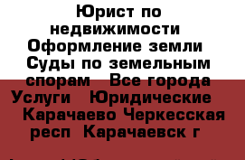 Юрист по недвижимости. Оформление земли. Суды по земельным спорам - Все города Услуги » Юридические   . Карачаево-Черкесская респ.,Карачаевск г.